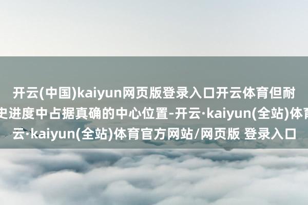 开云(中国)kaiyun网页版登录入口开云体育但耐久莫得在三国后期的历史进度中占据真确的中心位置-开云·kaiyun(全站)体育官方网站/网页版 登录入口