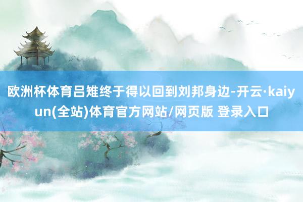 欧洲杯体育吕雉终于得以回到刘邦身边-开云·kaiyun(全站)体育官方网站/网页版 登录入口