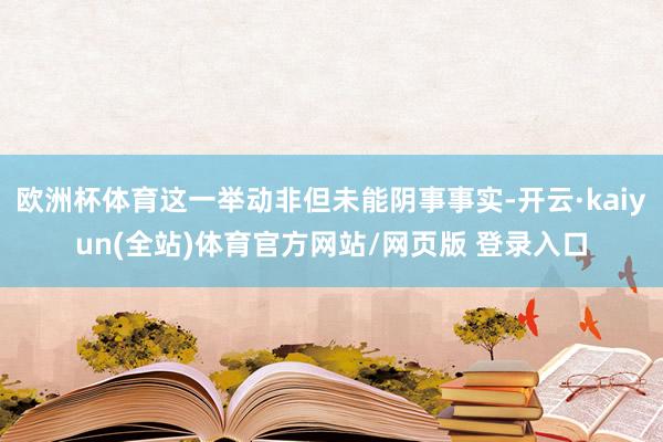 欧洲杯体育这一举动非但未能阴事事实-开云·kaiyun(全站)体育官方网站/网页版 登录入口