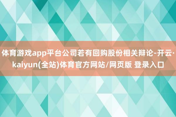 体育游戏app平台公司若有回购股份相关辩论-开云·kaiyun(全站)体育官方网站/网页版 登录入口