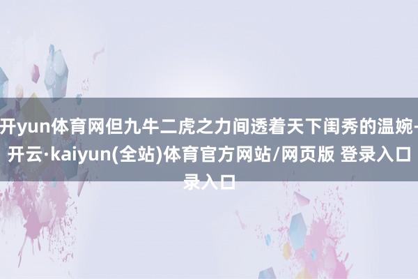 开yun体育网但九牛二虎之力间透着天下闺秀的温婉-开云·kaiyun(全站)体育官方网站/网页版 登录入口
