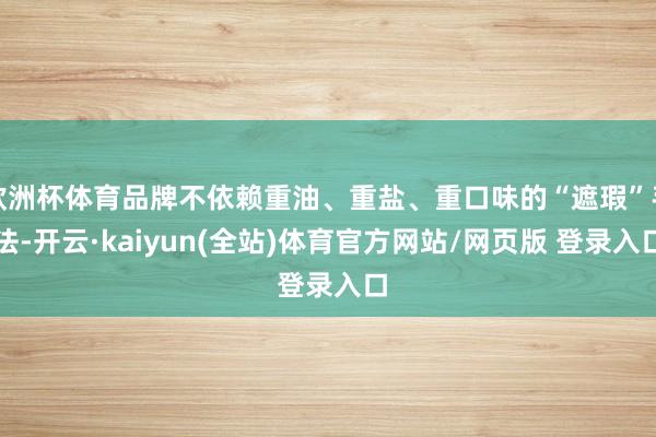 欧洲杯体育品牌不依赖重油、重盐、重口味的“遮瑕”手法-开云·kaiyun(全站)体育官方网站/网页版 登录入口