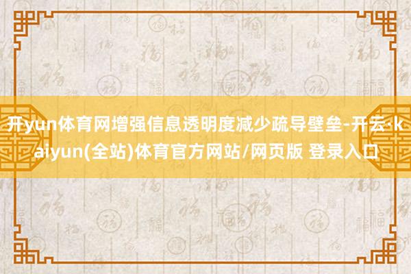 开yun体育网增强信息透明度减少疏导壁垒-开云·kaiyun(全站)体育官方网站/网页版 登录入口