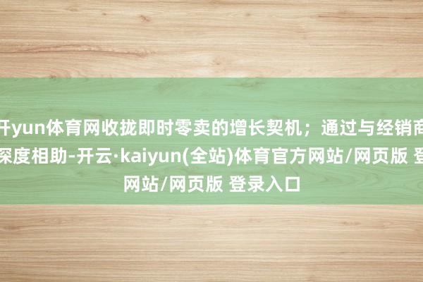 开yun体育网收拢即时零卖的增长契机；通过与经销商伙伴的深度相助-开云·kaiyun(全站)体育官方网站/网页版 登录入口