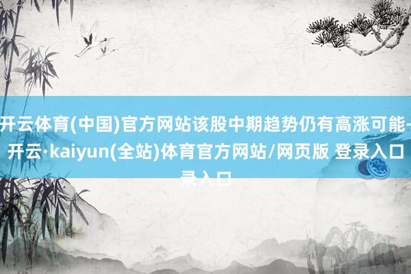 开云体育(中国)官方网站该股中期趋势仍有高涨可能-开云·kaiyun(全站)体育官方网站/网页版 登录入口