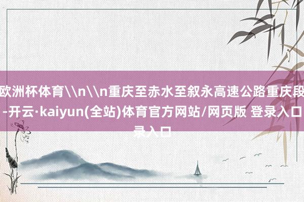 欧洲杯体育\n\n重庆至赤水至叙永高速公路重庆段-开云·kaiyun(全站)体育官方网站/网页版 登录入口