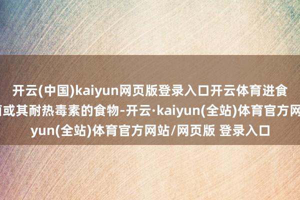 开云(中国)kaiyun网页版登录入口开云体育进食含过量蜡样芽孢杆菌或其耐热毒素的食物-开云·kaiyun(全站)体育官方网站/网页版 登录入口
