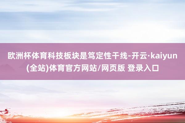 欧洲杯体育科技板块是笃定性干线-开云·kaiyun(全站)体育官方网站/网页版 登录入口