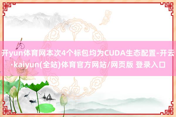 开yun体育网本次4个标包均为CUDA生态配置-开云·kaiyun(全站)体育官方网站/网页版 登录入口