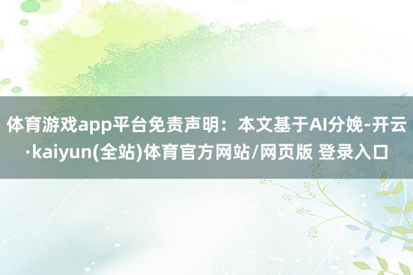 体育游戏app平台　　免责声明：本文基于AI分娩-开云·kaiyun(全站)体育官方网站/网页版 登录入口