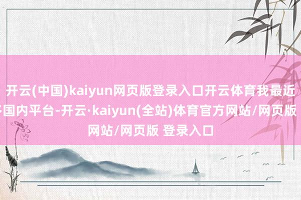 开云(中国)kaiyun网页版登录入口开云体育我最近试了超多国内平台-开云·kaiyun(全站)体育官方网站/网页版 登录入口