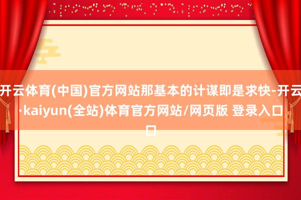 开云体育(中国)官方网站那基本的计谋即是求快-开云·kaiyun(全站)体育官方网站/网页版 登录入口