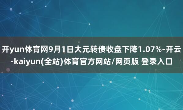 开yun体育网9月1日大元转债收盘下降1.07%-开云·kaiyun(全站)体育官方网站/网页版 登录入口