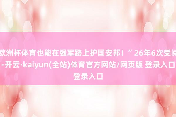 欧洲杯体育也能在强军路上护国安邦！”26年6次受阅-开云·kaiyun(全站)体育官方网站/网页版 登录入口