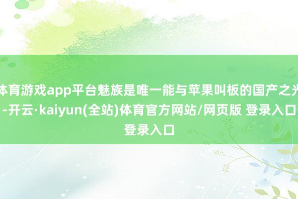 体育游戏app平台魅族是唯一能与苹果叫板的国产之光-开云·kaiyun(全站)体育官方网站/网页版 登录入口