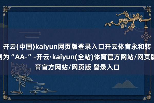 开云(中国)kaiyun网页版登录入口开云体育永和转债信用级别为“AA-”-开云·kaiyun(全站)体育官方网站/网页版 登录入口