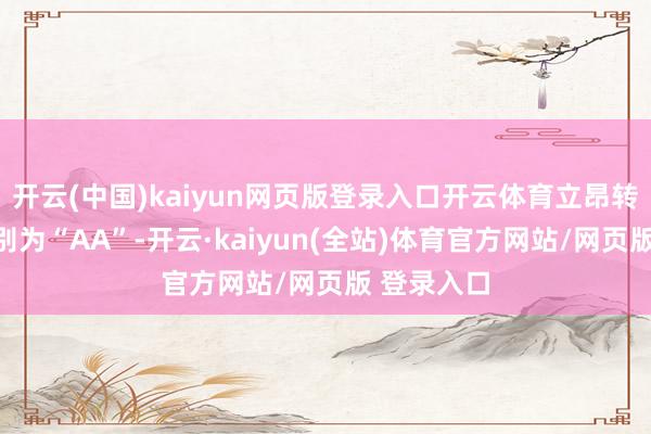 开云(中国)kaiyun网页版登录入口开云体育立昂转债信用级别为“AA”-开云·kaiyun(全站)体育官方网站/网页版 登录入口