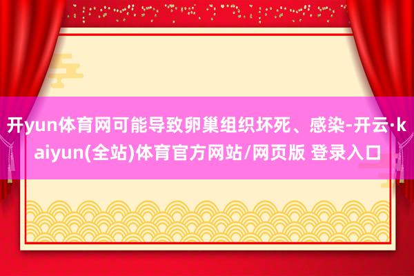 开yun体育网可能导致卵巢组织坏死、感染-开云·kaiyun(全站)体育官方网站/网页版 登录入口