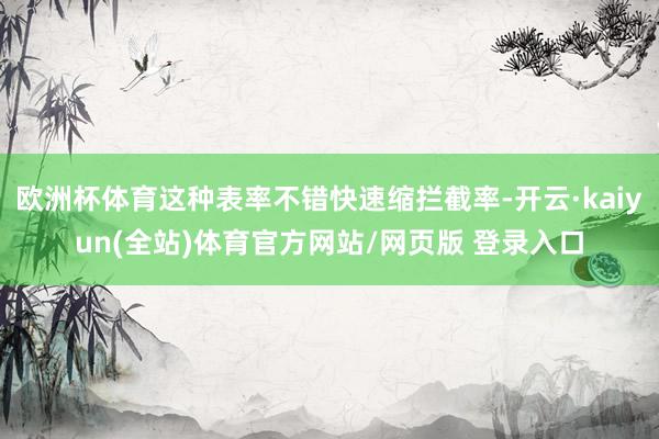 欧洲杯体育这种表率不错快速缩拦截率-开云·kaiyun(全站)体育官方网站/网页版 登录入口