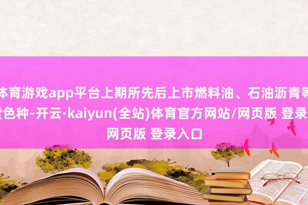 体育游戏app平台上期所先后上市燃料油、石油沥青等期货色种-开云·kaiyun(全站)体育官方网站/网页版 登录入口