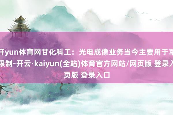开yun体育网甘化科工：光电成像业务当今主要用于军用限制-开云·kaiyun(全站)体育官方网站/网页版 登录入口