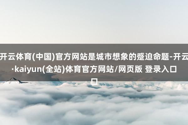 开云体育(中国)官方网站是城市想象的蹙迫命题-开云·kaiyun(全站)体育官方网站/网页版 登录入口